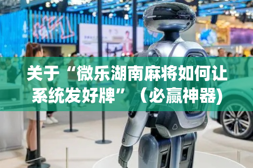 关于“微乐湖南麻将如何让系统发好牌”（必赢神器)