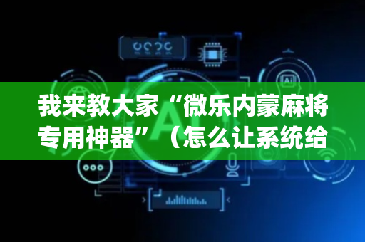 我来教大家“微乐内蒙麻将专用神器”（怎么让系统给自己好牌)