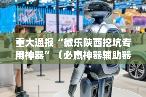 重大通报“微乐陕西挖坑专用神器”（必赢神器辅助器)