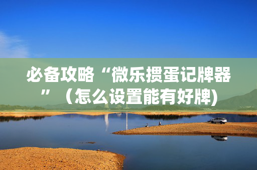 必备攻略“微乐掼蛋记牌器”（怎么设置能有好牌)