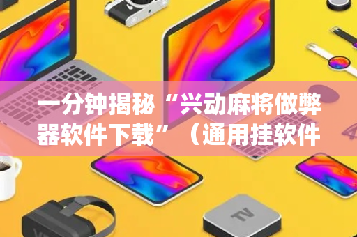 一分钟揭秘“兴动麻将做弊器软件下载”（通用挂软件多少钱)
