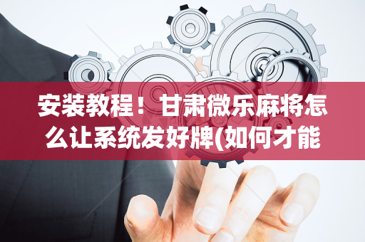 安装教程！甘肃微乐麻将怎么让系统发好牌(如何才能打赢)