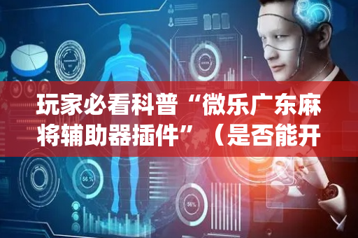 玩家必看科普“微乐广东麻将辅助器插件”（是否能开挂)