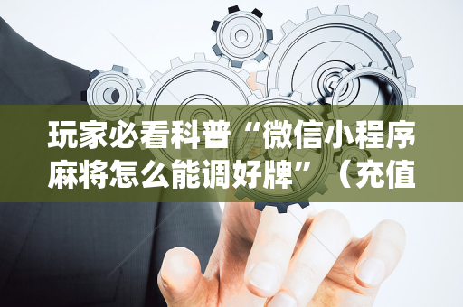 玩家必看科普“微信小程序麻将怎么能调好牌”（充值会提高胜率么)