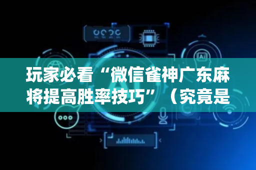 玩家必看“微信雀神广东麻将提高胜率技巧”（究竟是不是有挂)
