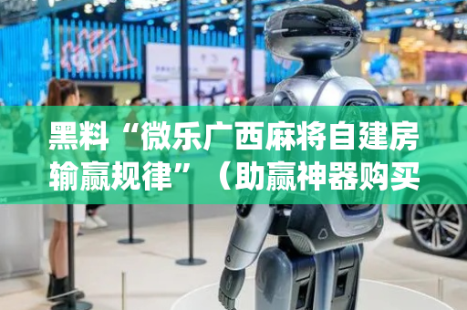 黑料“微乐广西麻将自建房输赢规律”（助赢神器购买)