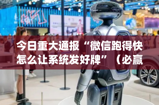 今日重大通报“微信跑得快怎么让系统发好牌”（必赢神器)