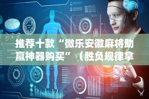 推荐十款“微乐安徽麻将助赢神器购买”（胜负规律拿好牌)