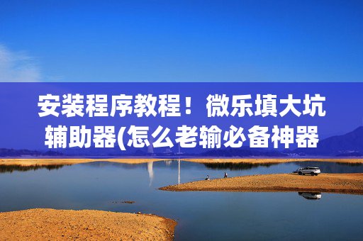 安装程序教程！微乐填大坑辅助器(怎么老输必备神器)