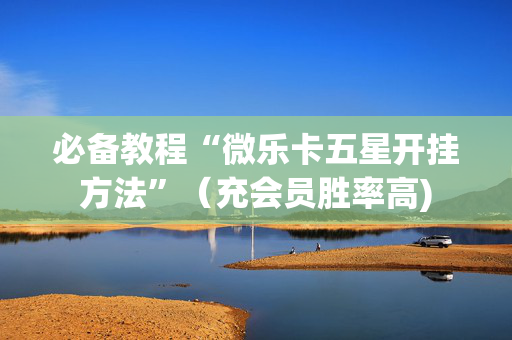 必备教程“微乐卡五星开挂方法”（充会员胜率高)