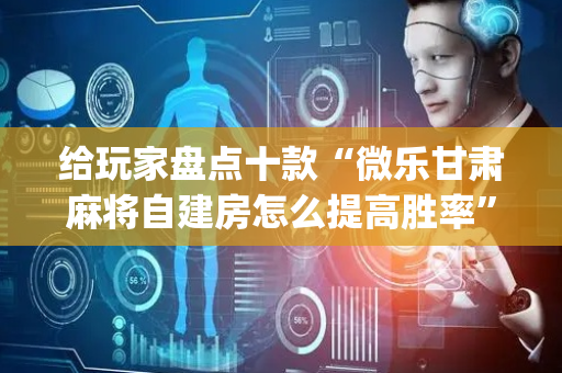 给玩家盘点十款“微乐甘肃麻将自建房怎么提高胜率”（有没有猫腻)