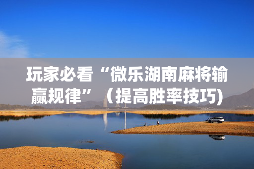 玩家必看“微乐湖南麻将输赢规律”（提高胜率技巧)