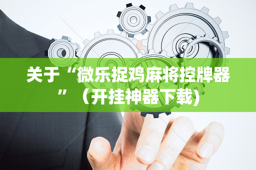 关于“微乐捉鸡麻将控牌器”（开挂神器下载)