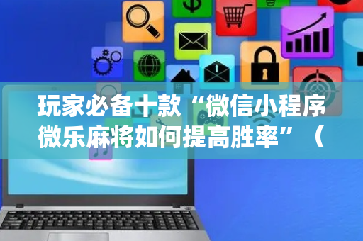 玩家必备十款“微信小程序微乐麻将如何提高胜率”（好友房怎么才能赢)