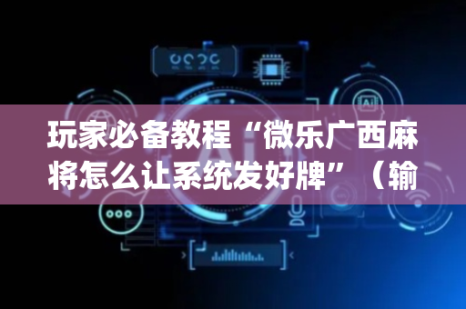 玩家必备教程“微乐广西麻将怎么让系统发好牌”（输赢有什么规律)