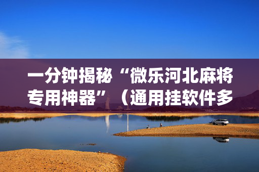 一分钟揭秘“微乐河北麻将专用神器”（通用挂软件多少钱)