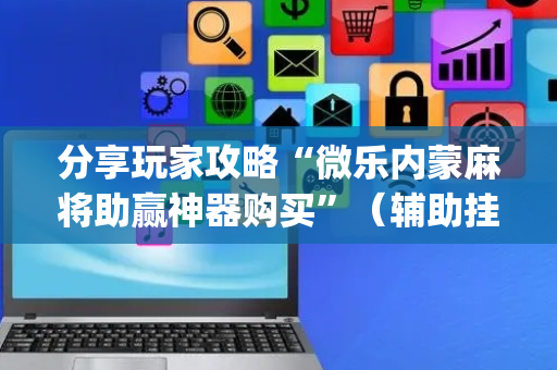 分享玩家攻略“微乐内蒙麻将助赢神器购买”（辅助挂发牌规律)