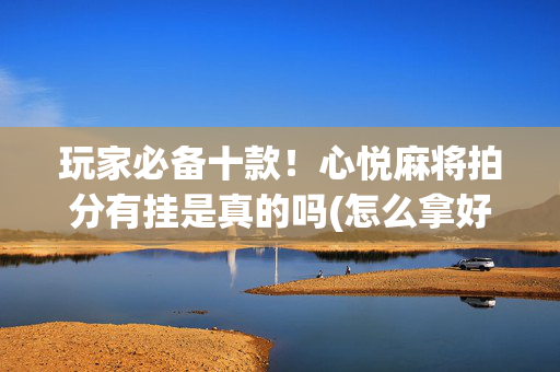 玩家必备十款！心悦麻将拍分有挂是真的吗(怎么拿好牌)