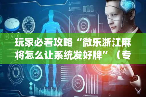 玩家必看攻略“微乐浙江麻将怎么让系统发好牌”（专用神器下载)