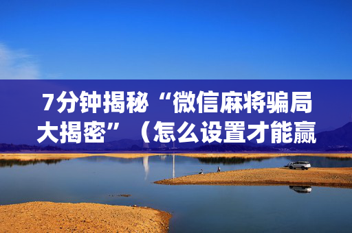 7分钟揭秘“微信麻将骗局大揭密”（怎么设置才能赢)