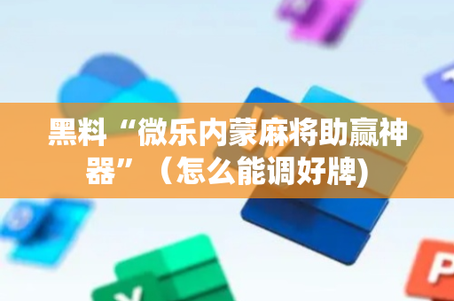 黑料“微乐内蒙麻将助赢神器”（怎么能调好牌)