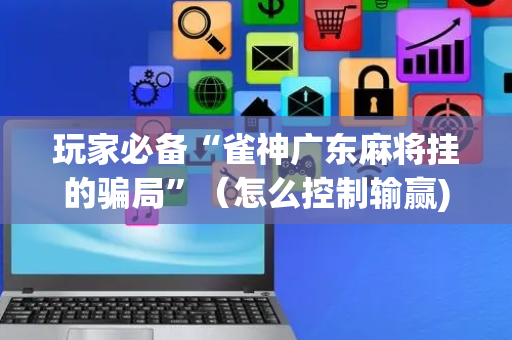玩家必备“雀神广东麻将挂的骗局”（怎么控制输赢)