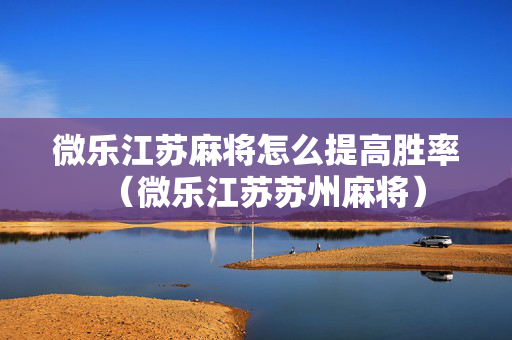 微乐江苏麻将怎么提高胜率（微乐江苏苏州麻将）