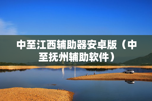 中至江西辅助器安卓版（中至抚州辅助软件）