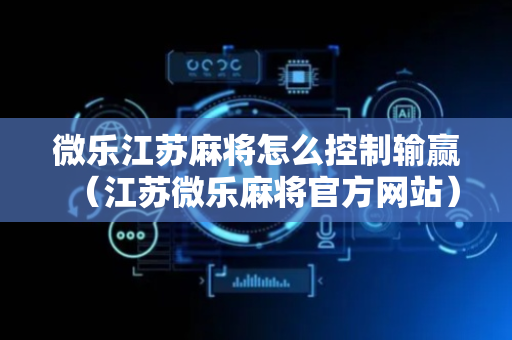 微乐江苏麻将怎么控制输赢（江苏微乐麻将官方网站）