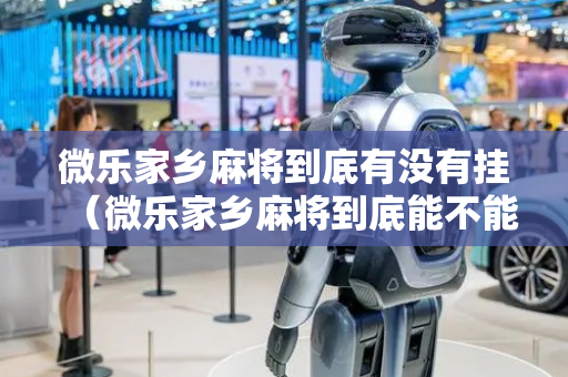 微乐家乡麻将到底有没有挂（微乐家乡麻将到底能不能开挂）