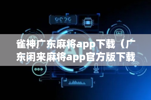 雀神广东麻将app下载（广东闲来麻将app官方版下载）
