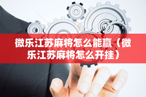 微乐江苏麻将怎么能赢（微乐江苏麻将怎么开挂）