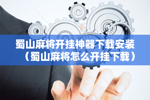 蜀山麻将开挂神器下载安装（蜀山麻将怎么开挂下载）