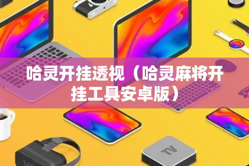 哈灵开挂透视（哈灵麻将开挂工具安卓版）