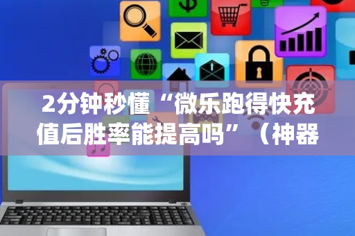 2分钟秒懂“微乐跑得快充值后胜率能提高吗”（神器最新免费)