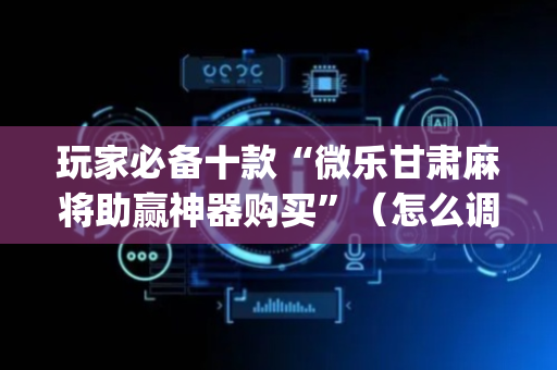 玩家必备十款“微乐甘肃麻将助赢神器购买”（怎么调胜率)