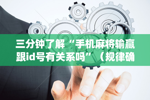 三分钟了解“手机麻将输赢跟id号有关系吗”（规律确实有挂)