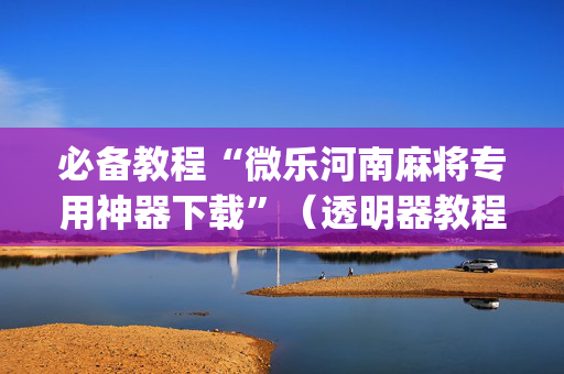 必备教程“微乐河南麻将专用神器下载”（透明器教程)