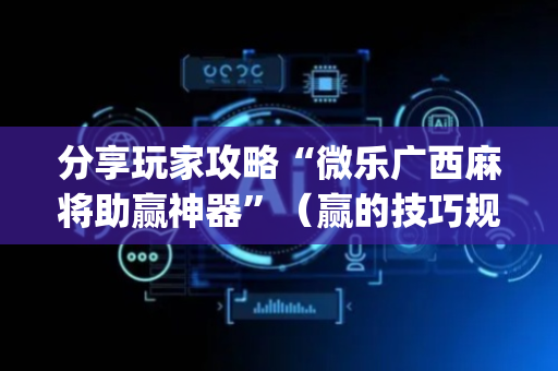 分享玩家攻略“微乐广西麻将助赢神器”（赢的技巧规律)