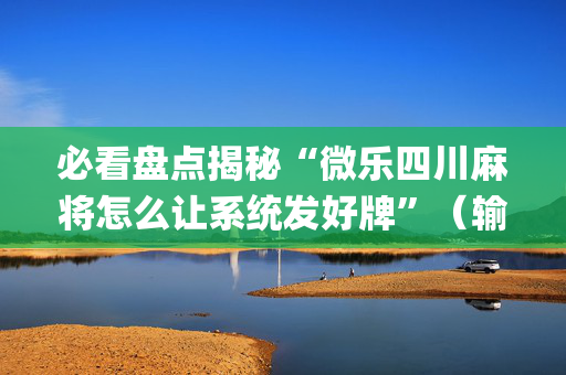 必看盘点揭秘“微乐四川麻将怎么让系统发好牌”（输赢有什么规律)