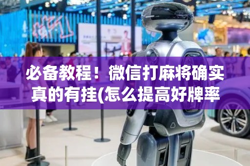 必备教程！微信打麻将确实真的有挂(怎么提高好牌率)