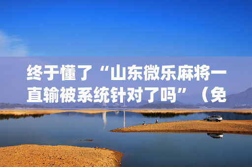 终于懂了“山东微乐麻将一直输被系统针对了吗”（免费辅助)