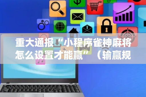 重大通报“小程序雀神麻将怎么设置才能赢”（输赢规律)