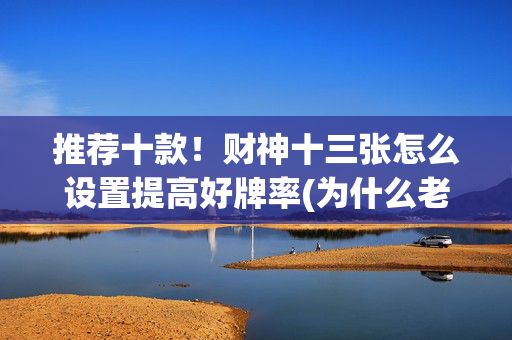 推荐十款！财神十三张怎么设置提高好牌率(为什么老输)