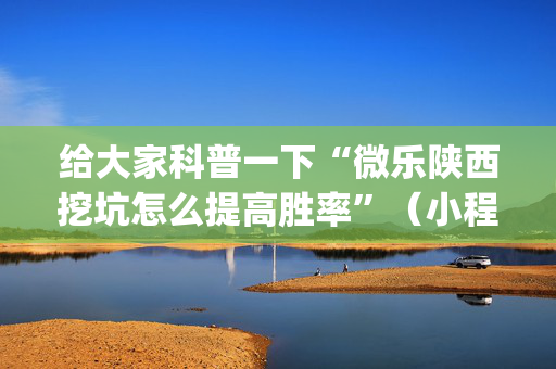 给大家科普一下“微乐陕西挖坑怎么提高胜率”（小程序怎么才会赢)
