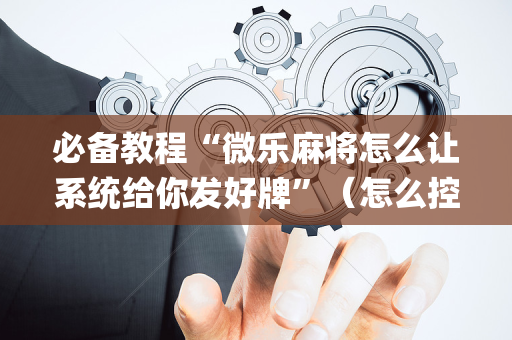 必备教程“微乐麻将怎么让系统给你发好牌”（怎么控制输赢)