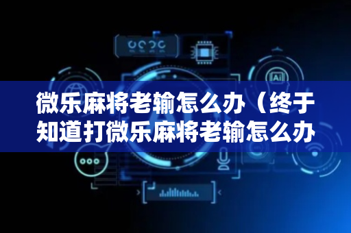 微乐麻将老输怎么办（终于知道打微乐麻将老输怎么办）