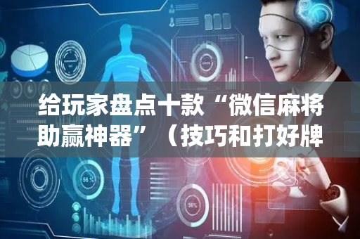 给玩家盘点十款“微信麻将助赢神器”（技巧和打好牌方法)