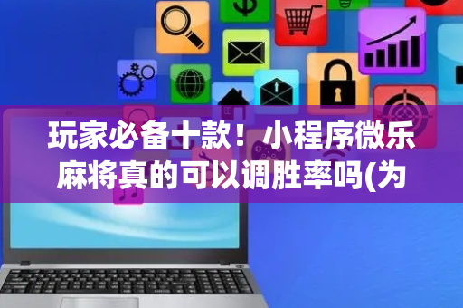 玩家必备十款！小程序微乐麻将真的可以调胜率吗(为啥我总是输)