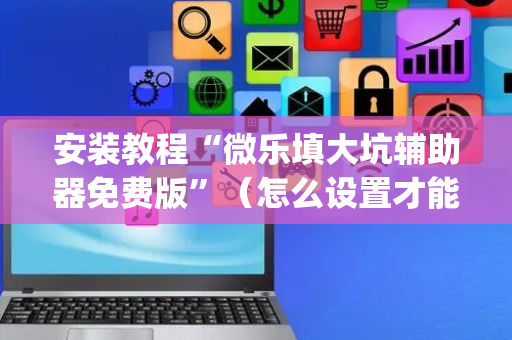 安装教程“微乐填大坑辅助器免费版”（怎么设置才能赢)